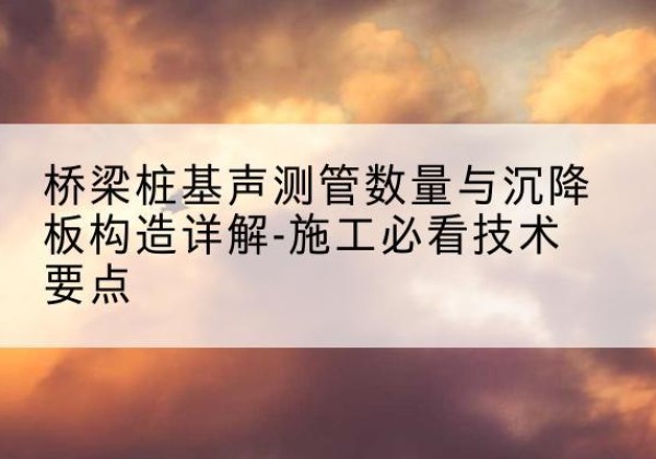 裕安桩基需要预埋几根声测管？-桥梁桩基声测管数量与沉降板构造详解-施工必看技术要点