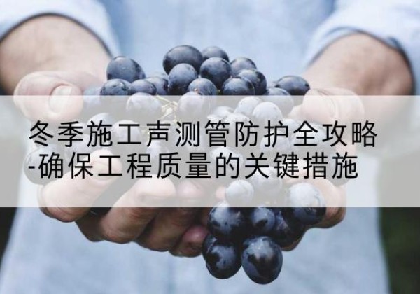 裕安冬季施工声测管有哪些防护要点？-冬季施工声测管防护全攻略-确保工程质量的关键措施