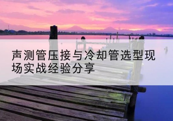裕安钳压式声测管如何压接才合格？-声测管压接与冷却管选型现场实战经验分享